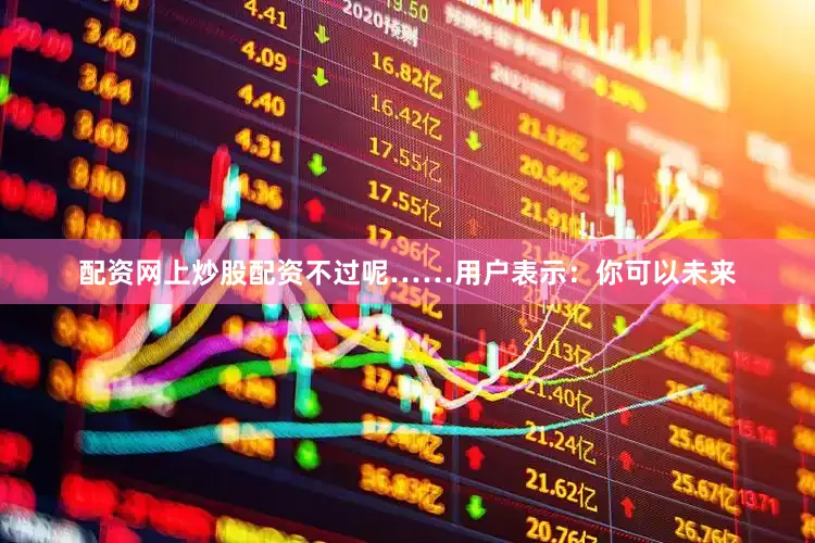 配资网上炒股配资不过呢……用户表示：你可以未来