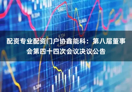 配资专业配资门户协鑫能科：第八届董事会第四十四次会议决议公告