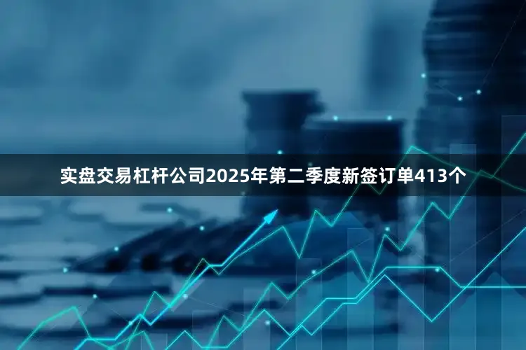 实盘交易杠杆公司2025年第二季度新签订单413个