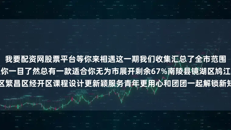 我要配资网股票平台等你来相遇这一期我们收集汇总了全市范围内所有青年夜校的课程安排让你一目了然总有一款适合你无为市展开剩余67%南陵县镜湖区鸠江区弋江区湾沚区繁昌区经开区课程设计更新颖服务青年更用心和团团一起解锁新知识、新技能收获成长与进步吧发布于：北京市