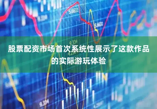 股票配资市场首次系统性展示了这款作品的实际游玩体验