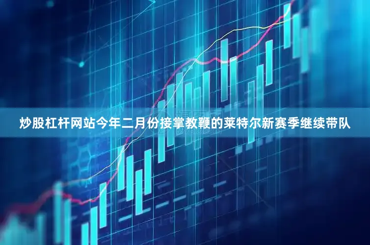 炒股杠杆网站今年二月份接掌教鞭的莱特尔新赛季继续带队