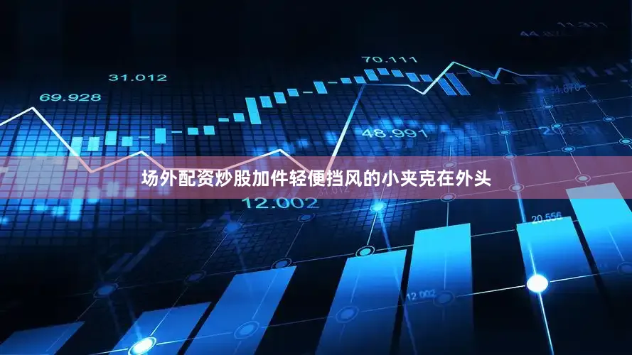 场外配资炒股加件轻便挡风的小夹克在外头