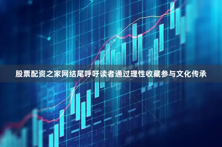 股票配资之家网结尾呼吁读者通过理性收藏参与文化传承