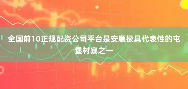 全国前10正规配资公司平台是安顺极具代表性的屯堡村寨之一