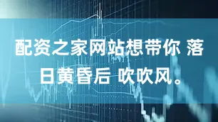 配资之家网站想带你 落日黄昏后 吹吹风。