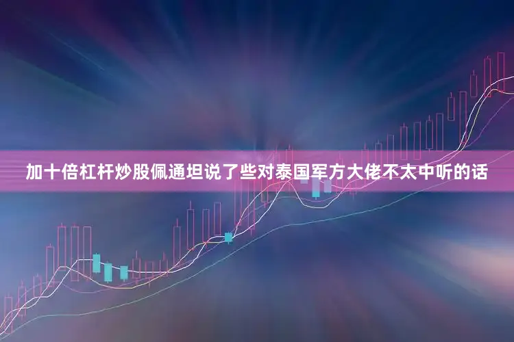 加十倍杠杆炒股佩通坦说了些对泰国军方大佬不太中听的话
