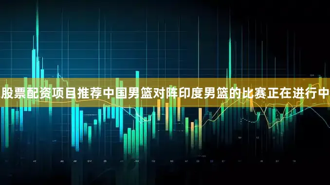 股票配资项目推荐中国男篮对阵印度男篮的比赛正在进行中