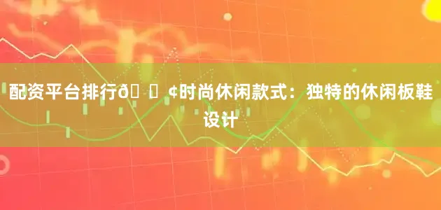 配资平台排行🟢时尚休闲款式：独特的休闲板鞋设计