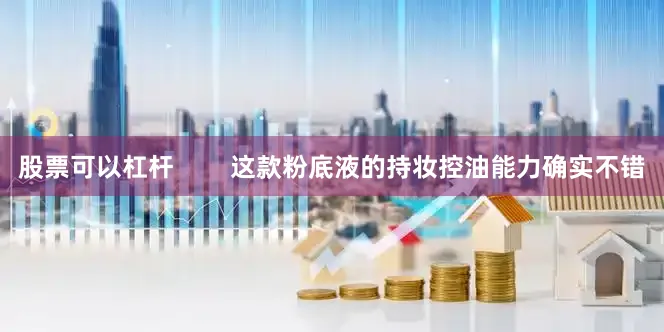 股票可以杠杆        这款粉底液的持妆控油能力确实不错