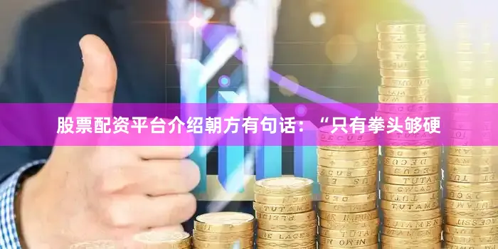 股票配资平台介绍朝方有句话：“只有拳头够硬