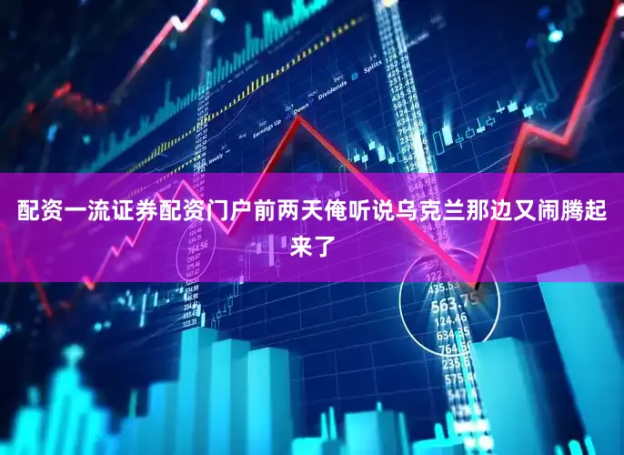 配资一流证券配资门户前两天俺听说乌克兰那边又闹腾起来了
