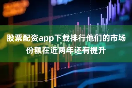 股票配资app下载排行他们的市场份额在近两年还有提升