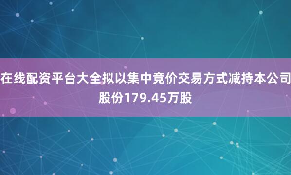 在线配资平台大全拟以集中竞价交易方式减持本公司股份179.45万股