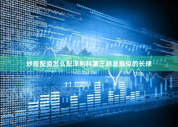 炒股配资怎么配泽利科第三局发疯似的长球