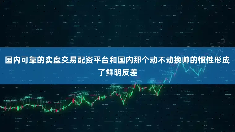 国内可靠的实盘交易配资平台和国内那个动不动换帅的惯性形成了鲜明反差