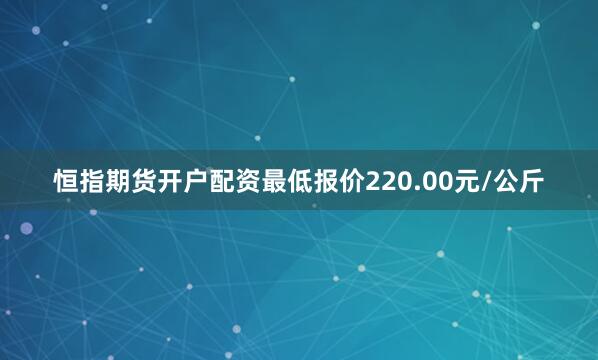 恒指期货开户配资最低报价220.00元/公斤