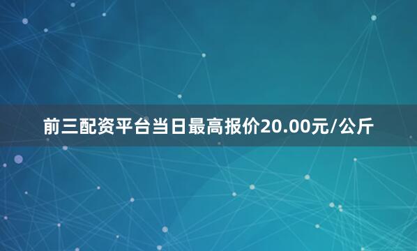 前三配资平台当日最高报价20.00元/公斤