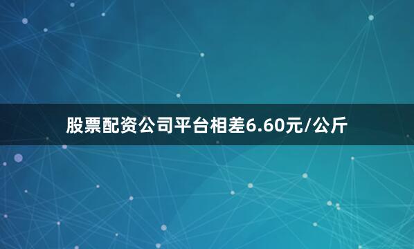 股票配资公司平台相差6.60元/公斤