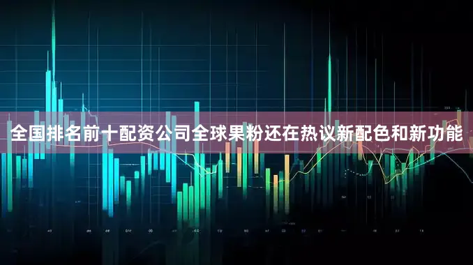 全国排名前十配资公司全球果粉还在热议新配色和新功能
