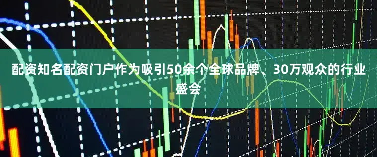 配资知名配资门户作为吸引50余个全球品牌、30万观众的行业盛会