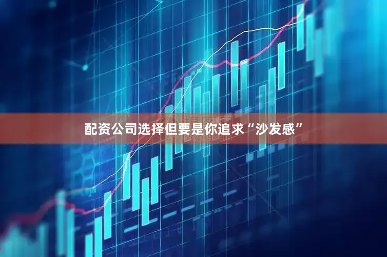 配资公司选择但要是你追求“沙发感”
