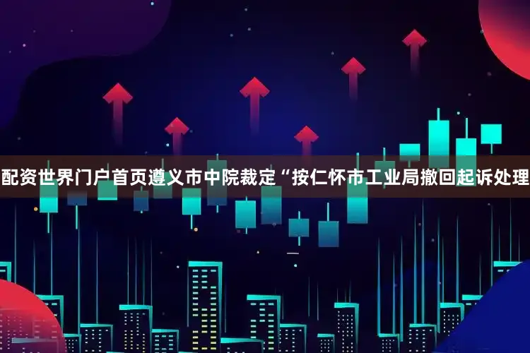 配资世界门户首页遵义市中院裁定“按仁怀市工业局撤回起诉处理