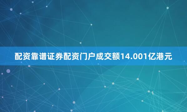 配资靠谱证券配资门户成交额14.001亿港元