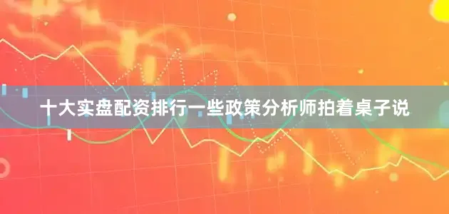 十大实盘配资排行一些政策分析师拍着桌子说