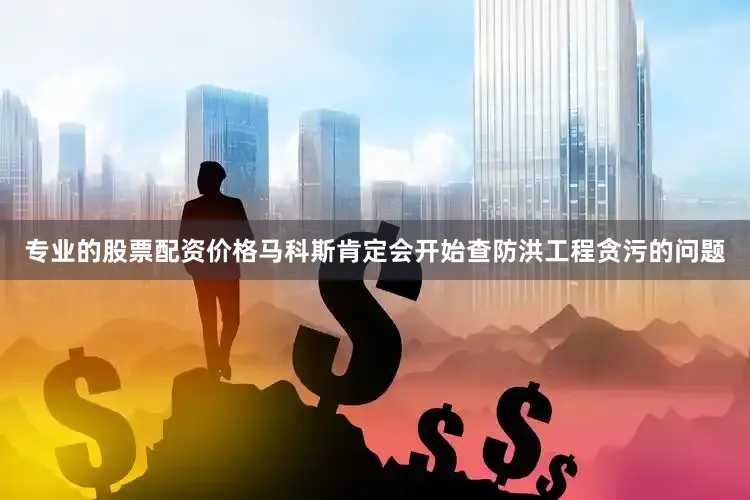 专业的股票配资价格马科斯肯定会开始查防洪工程贪污的问题