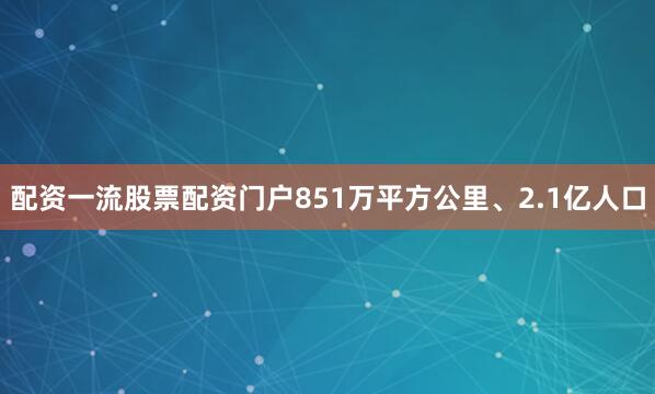配资一流股票配资门户851万平方公里、2.1亿人口
