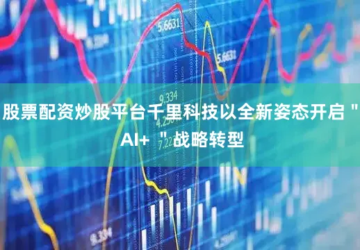 股票配资炒股平台千里科技以全新姿态开启＂ AI+ ＂战略转型